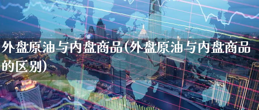 外盘原油与内盘商品(外盘原油与内盘商品的区别)