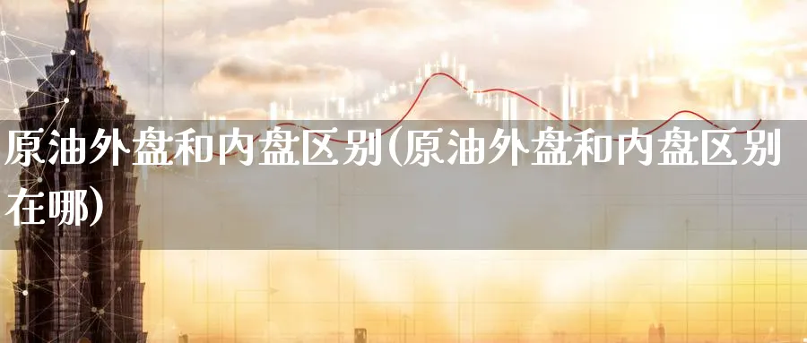 原油外盘和内盘区别(原油外盘和内盘区别在哪)_https://www.lytzg.com_原油期货学院_第1张