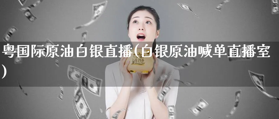 粤国际原油白银直播(白银原油喊单直播室)