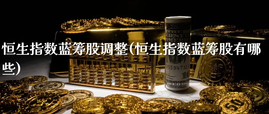 恒生指数蓝筹股调整(恒生指数蓝筹股有哪些)