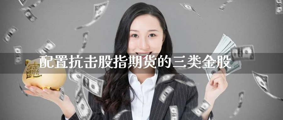 配置抗击股指期货的三类金股