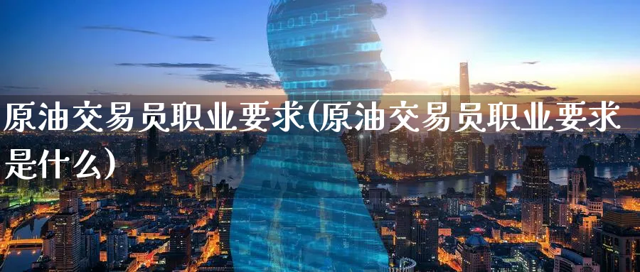 原油交易员职业要求(原油交易员职业要求是什么)