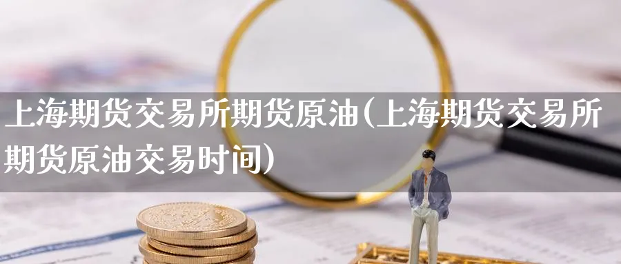 上海期货交易所期货原油(上海期货交易所期货原油交易时间)
