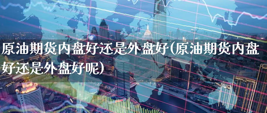 原油期货内盘好还是外盘好(原油期货内盘好还是外盘好呢)