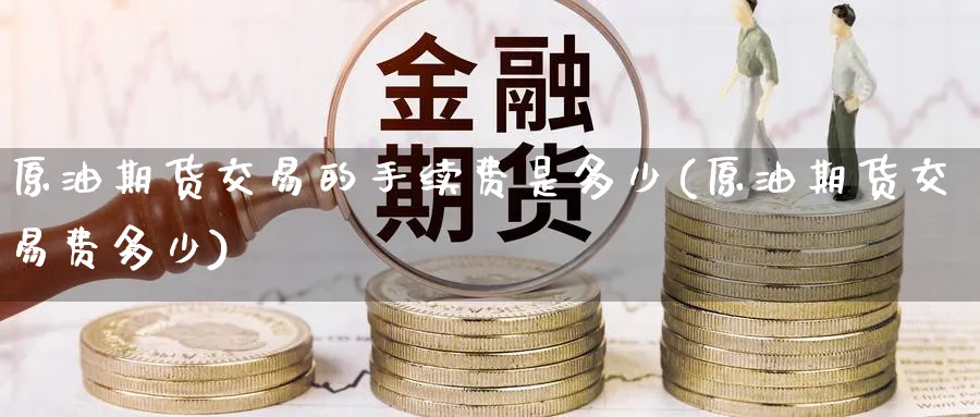 原油期货交易的手续费是多少(原油期货交易费多少)