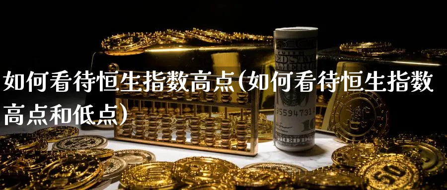 如何看待恒生指数高点(如何看待恒生指数高点和低点)