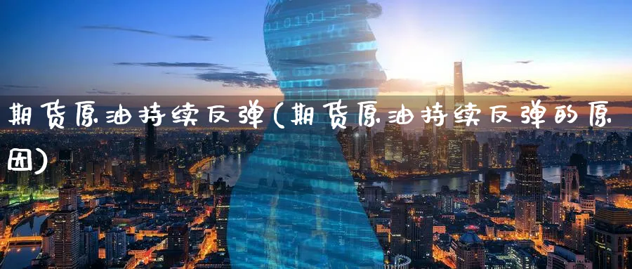 期货原油持续反弹(期货原油持续反弹的原因)