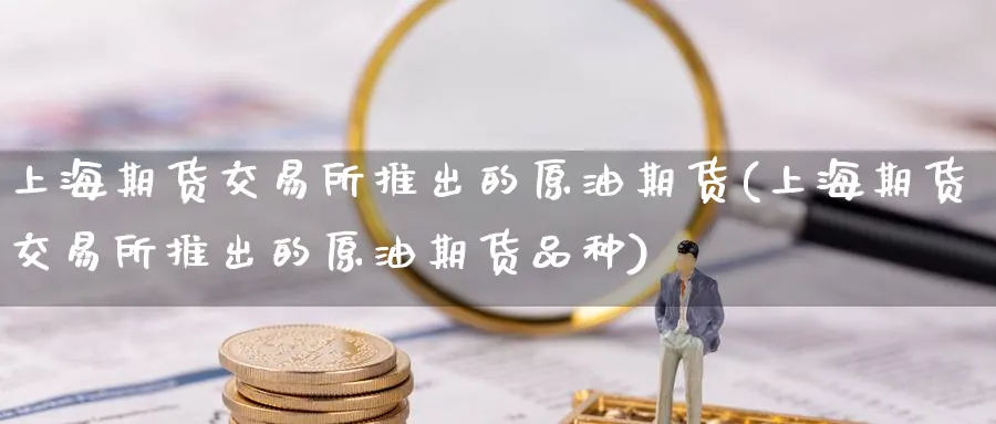 上海期货交易所推出的原油期货(上海期货交易所推出的原油期货品种)