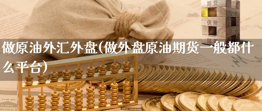 做原油外汇外盘(做外盘原油期货一般都什么平台)