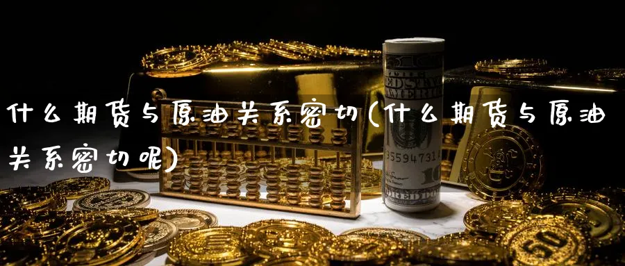 什么期货与原油关系密切(什么期货与原油关系密切呢)