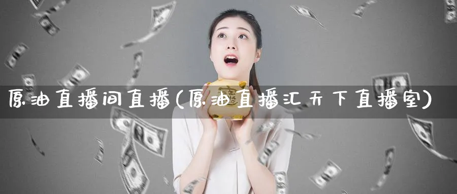 原油直播间直播(原油直播汇天下直播室)