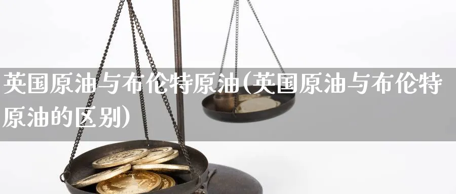 英国原油与布伦特原油(英国原油与布伦特原油的区别)