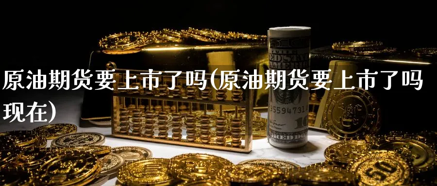 原油期货要上市了吗(原油期货要上市了吗现在)