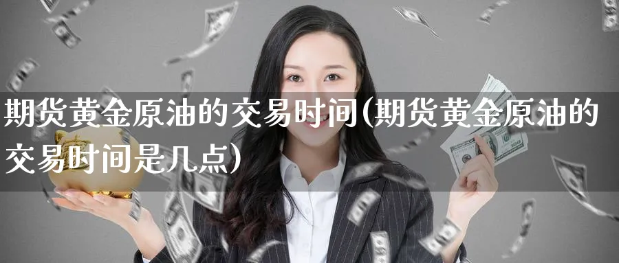 期货黄金原油的交易时间(期货黄金原油的交易时间是几点)