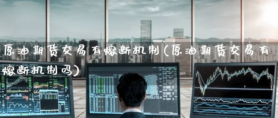 原油期货交易有熔断机制(原油期货交易有熔断机制吗)