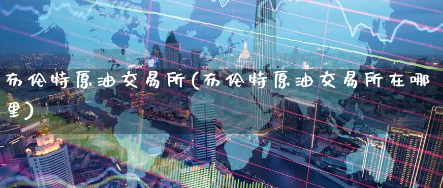 布伦特原油交易所(布伦特原油交易所在哪里)