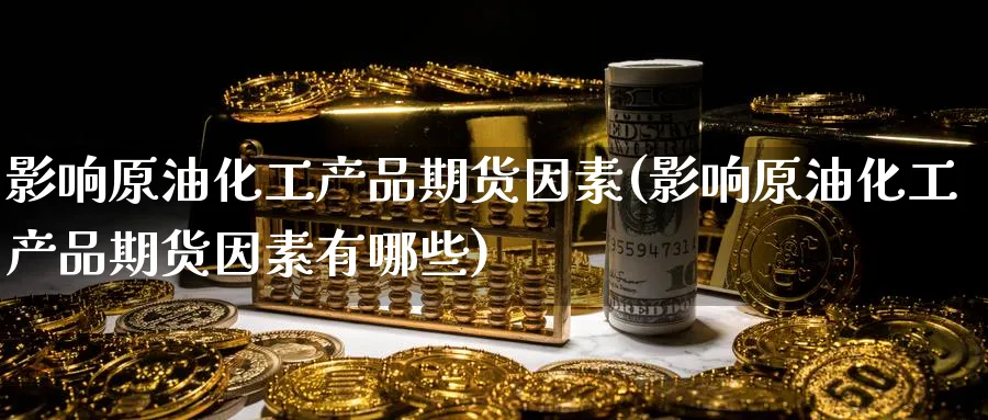 影响原油化工产品期货因素(影响原油化工产品期货因素有哪些)
