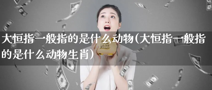 大恒指一般指的是什么动物(大恒指一般指的是什么动物生肖)_https://www.lytzg.com_原油期货学院_第1张