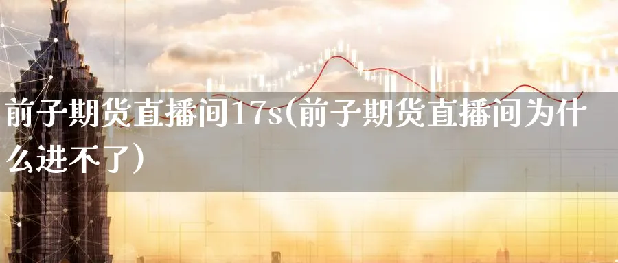 前子期货直播间17s(前子期货直播间为什么进不了)_原油直播室_第1张_原油直播室 前子期货直播间17s(前子期货直播间为什么进不了)_https://www.lytzg.com_原油直播室_第1张