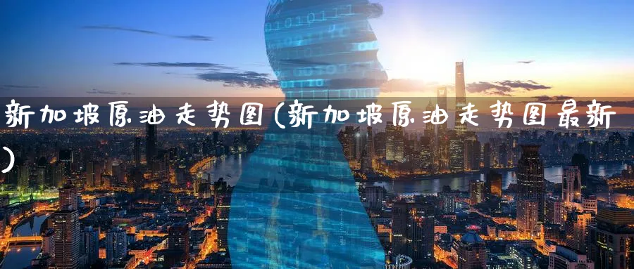 新加坡原油走势图(新加坡原油走势图最新)