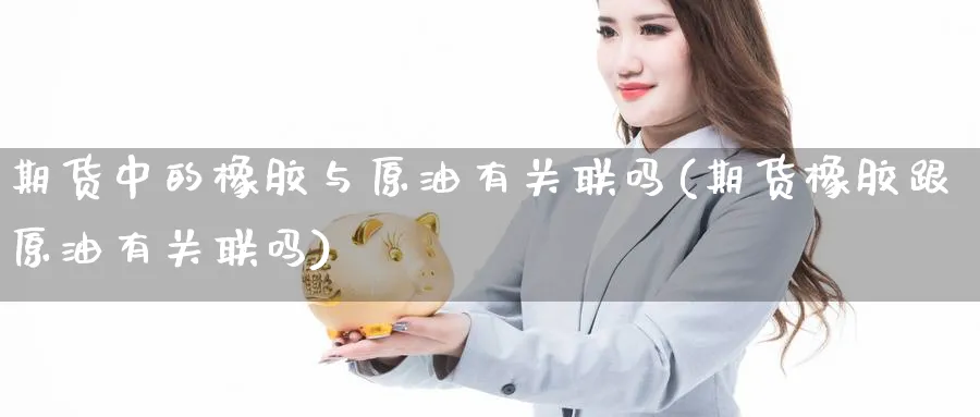 期货中的橡胶与原油有关联吗(期货橡胶跟原油有关联吗)
