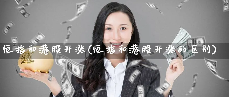 恒指和港股开涨(恒指和港股开涨的区别)