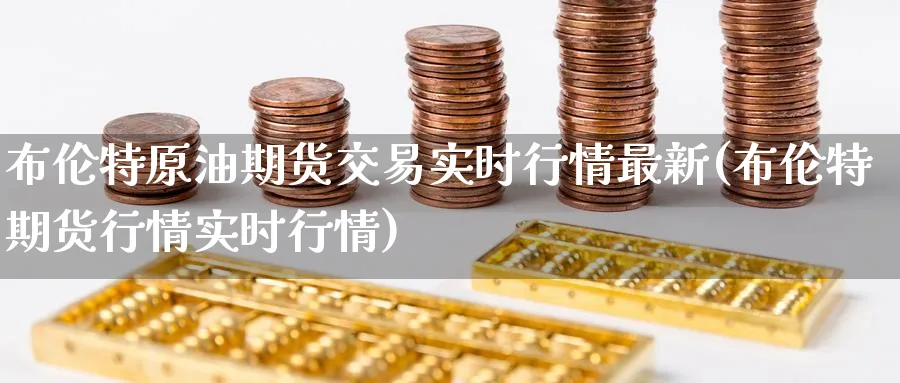 布伦特原油期货交易实时行情最新(布伦特期货行情实时行情)