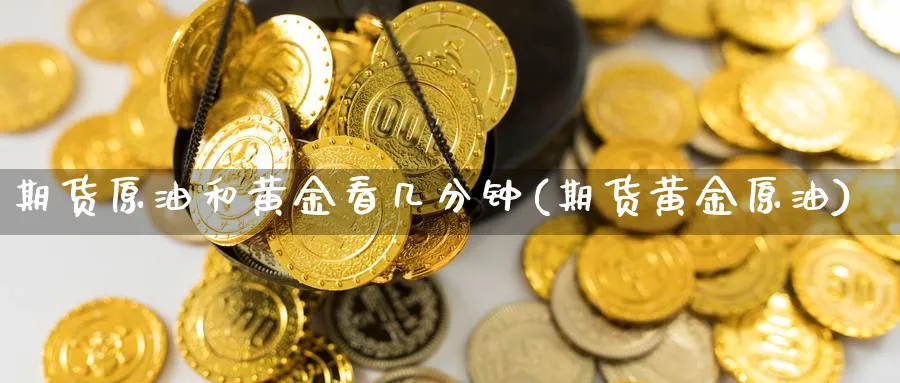 期货原油和黄金看几分钟(期货黄金原油)