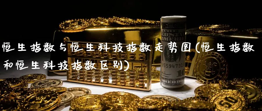 恒生指数与恒生科技指数走势图(恒生指数和恒生科技指数区别)