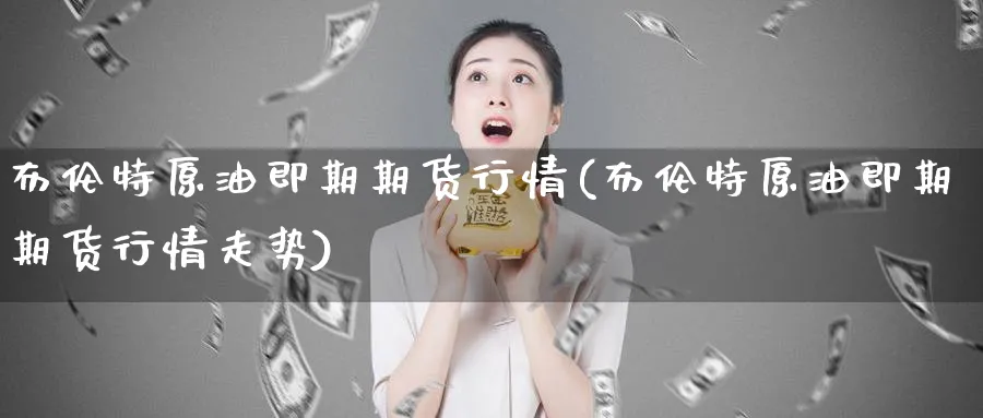 布伦特原油即期期货行情(布伦特原油即期期货行情走势)