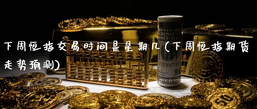 下周恒指交易时间是星期几(下周恒指期货走势预测)_https://www.lytzg.com_美原油期货_第1张