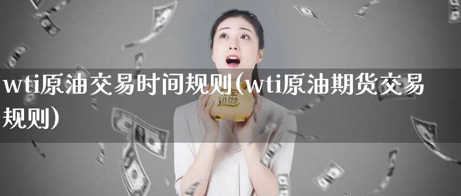 wti原油交易时间规则(wti原油期货交易规则)