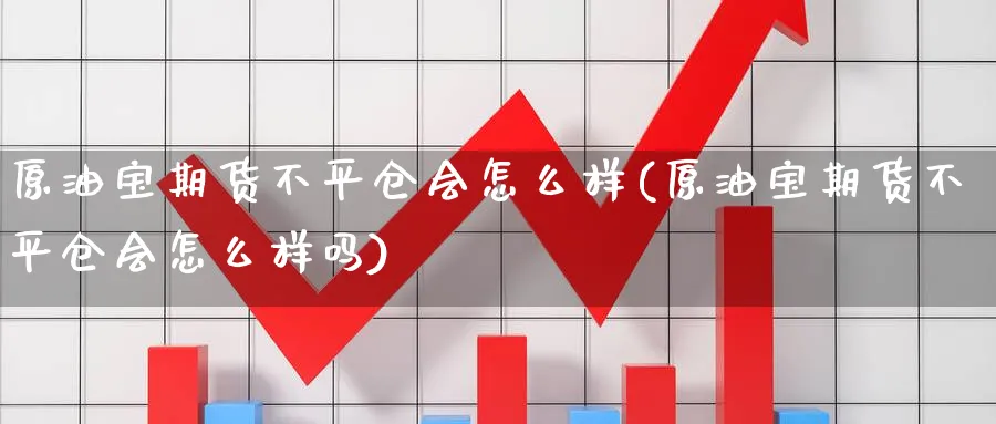 原油宝期货不平仓会怎么样(原油宝期货不平仓会怎么样吗)