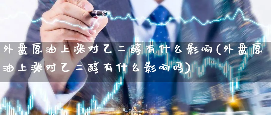 外盘原油上涨对乙二醇有什么影响(外盘原油上涨对乙二醇有什么影响吗)