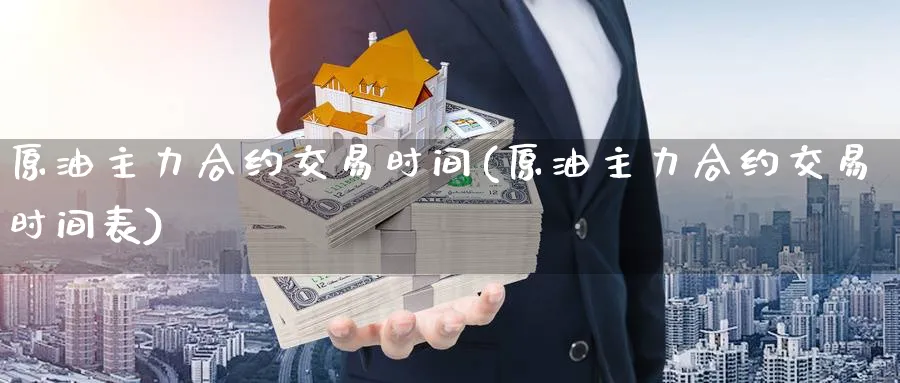 原油主力合约交易时间(原油主力合约交易时间表)