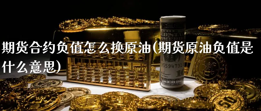 期货合约负值怎么换原油(期货原油负值是什么意思)