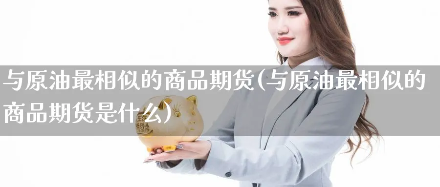 与原油最相似的商品期货(与原油最相似的商品期货是什么)