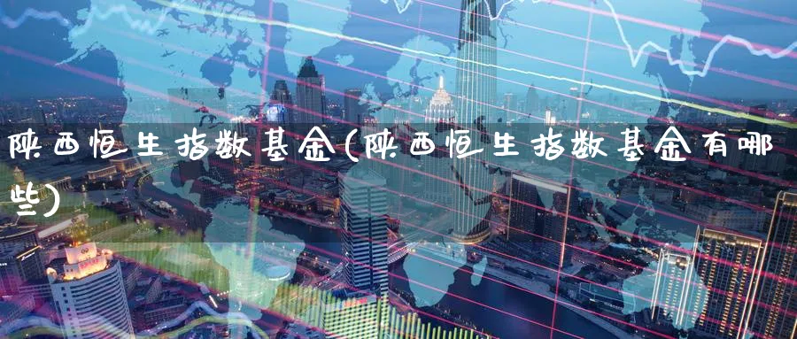 陕西恒生指数基金(陕西恒生指数基金有哪些)
