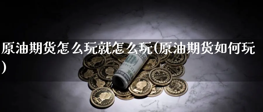 原油期货怎么玩就怎么玩(原油期货如何玩)