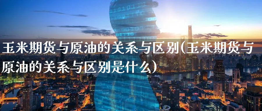 玉米期货与原油的关系与区别(玉米期货与原油的关系与区别是什么)_https://www.lytzg.com_原油期货学院_第1张