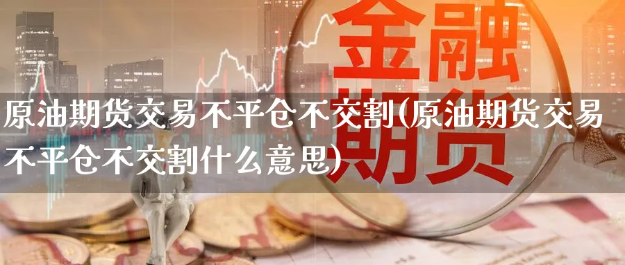 原油期货交易不平仓不交割(原油期货交易不平仓不交割什么意思)