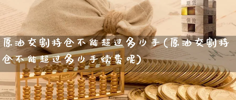 原油交割持仓不能超过多少手(原油交割持仓不能超过多少手续费呢)