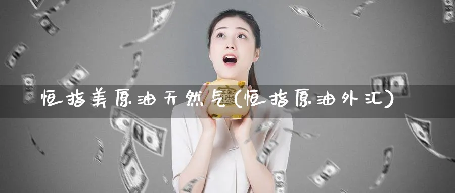 恒指美原油天然气(恒指原油外汇)