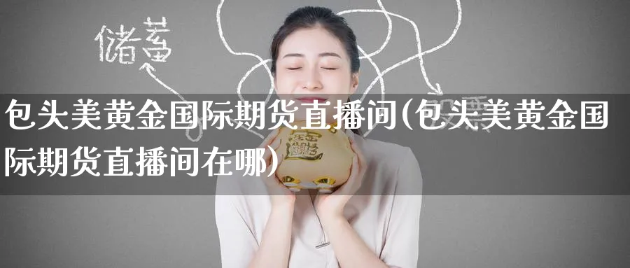 包头美黄金国际期货直播间(包头美黄金国际期货直播间在哪)_https://www.lytzg.com_原油直播室_第1张