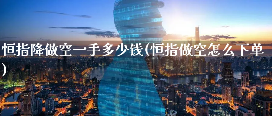 恒指降做空一手多少钱(恒指做空怎么下单)_https://www.lytzg.com_原油期货学院_第1张