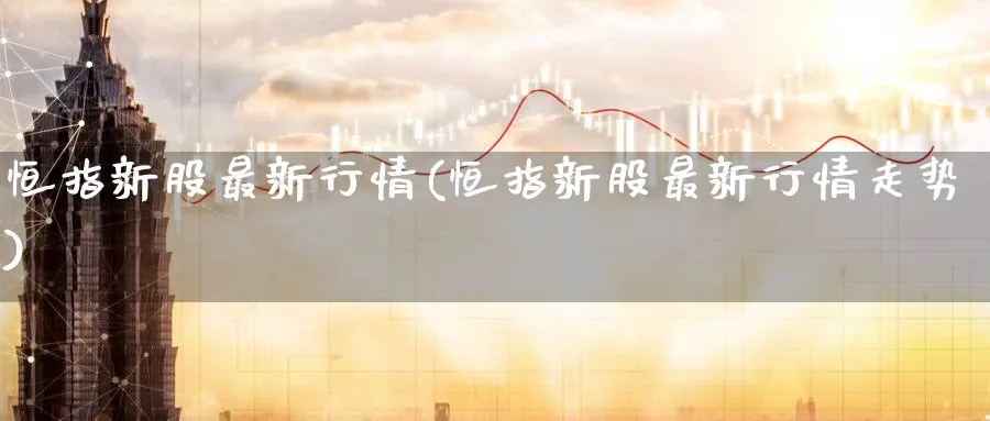 恒指新股最新行情(恒指新股最新行情走势)