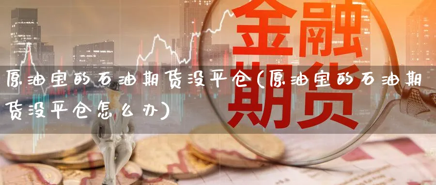 原油宝的石油期货没平仓(原油宝的石油期货没平仓怎么办)