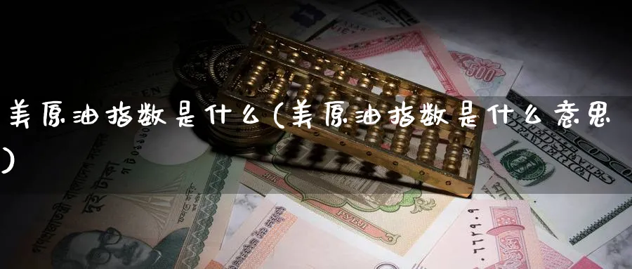 美原油指数是什么(美原油指数是什么意思)