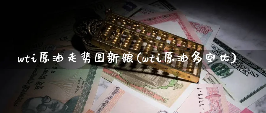 wti原油走势图新粮(wti原油多空比)