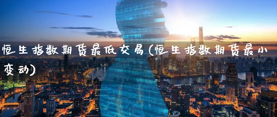 恒生指数期货最低交易(恒生指数期货最小变动)_https://www.lytzg.com_原油期货学院_第1张